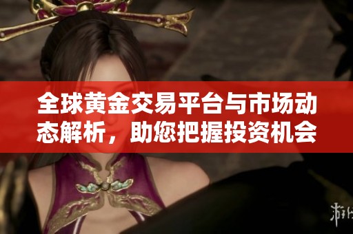 全球黄金交易平台与市场动态解析，助您把握投资机会与风险