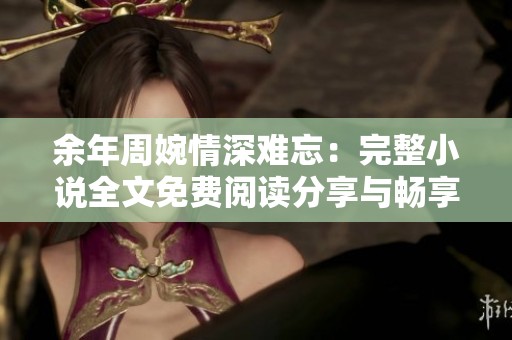余年周婉情深难忘：完整小说全文免费阅读分享与畅享