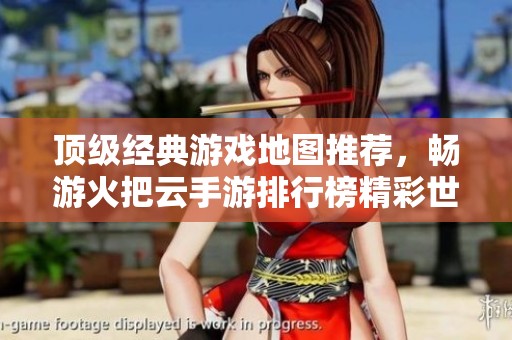 顶级经典游戏地图推荐，畅游火把云手游排行榜精彩世界