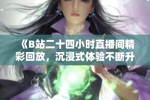 《B站二十四小时直播间精彩回放，沉浸式体验不断升级》