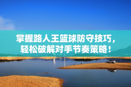 掌握路人王篮球防守技巧，轻松破解对手节奏策略！