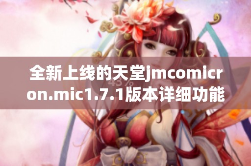 全新上线的天堂jmcomicron.mic1.7.1版本详细功能与使用指南分析