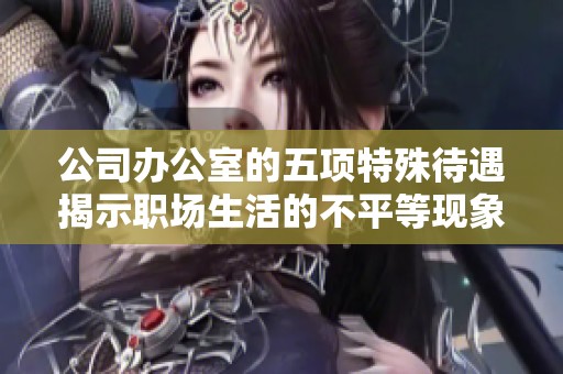 公司办公室的五项特殊待遇揭示职场生活的不平等现象与影响