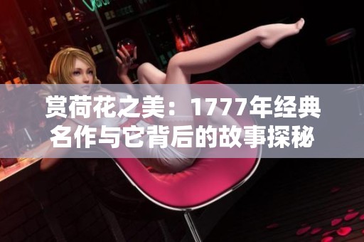 赏荷花之美：1777年经典名作与它背后的故事探秘