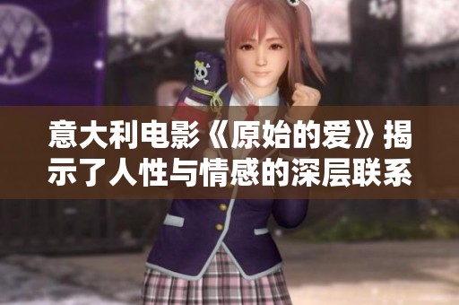 意大利电影《原始的爱》揭示了人性与情感的深层联系与复杂性
