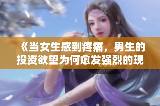 《当女生感到疼痛，男生的投资欲望为何愈发强烈的现实探讨》