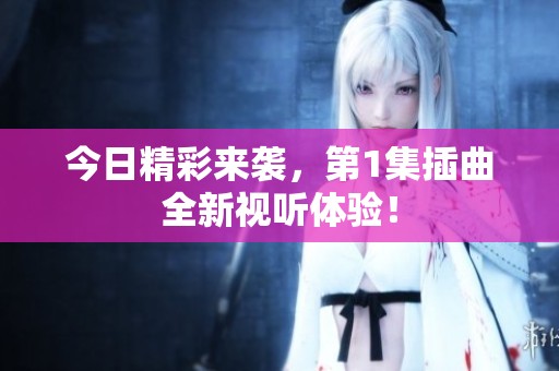 今日精彩来袭，第1集插曲全新视听体验！