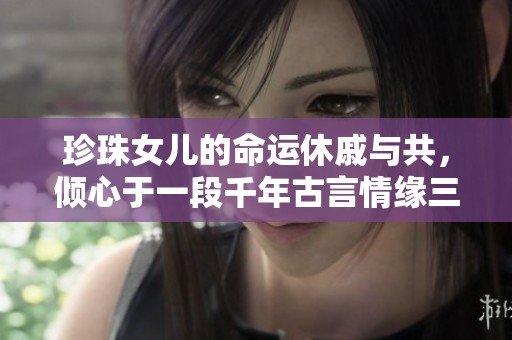 珍珠女儿的命运休戚与共，倾心于一段千年古言情缘三生三世