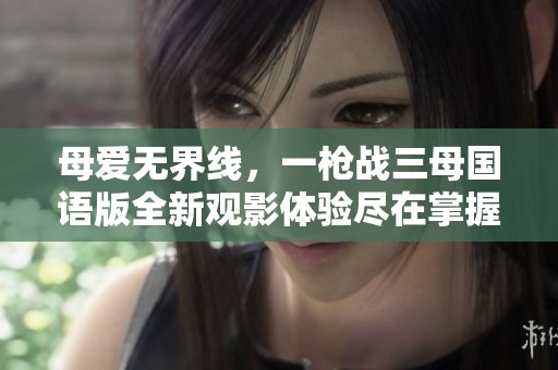 母爱无界线，一枪战三母国语版全新观影体验尽在掌握中