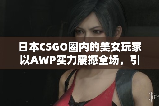 日本CSGO圈内的美女玩家以AWP实力震撼全场，引发热议