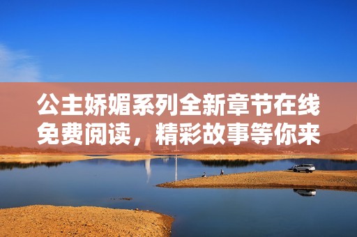 公主娇媚系列全新章节在线免费阅读，精彩故事等你来探索