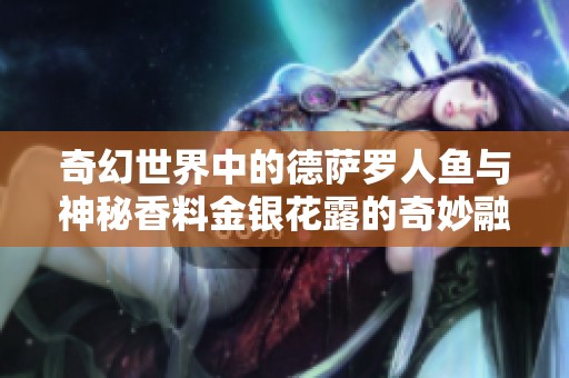 奇幻世界中的德萨罗人鱼与神秘香料金银花露的奇妙融合探秘之旅