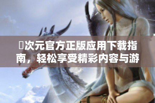 囧次元官方正版应用下载指南，轻松享受精彩内容与游戏乐趣