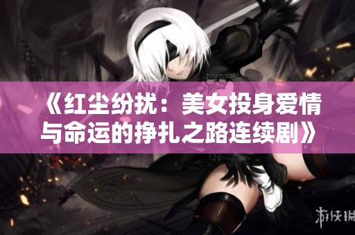 《红尘纷扰：美女投身爱情与命运的挣扎之路连续剧》