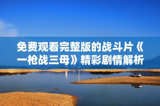 免费观看完整版的战斗片《一枪战三母》精彩剧情解析与影评探索