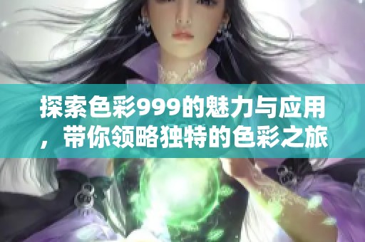 探索色彩999的魅力与应用，带你领略独特的色彩之旅
