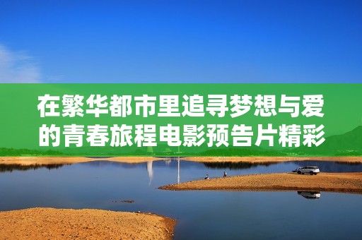 在繁华都市里追寻梦想与爱的青春旅程电影预告片精彩呈现