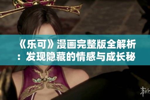 《乐可》漫画完整版全解析：发现隐藏的情感与成长秘密