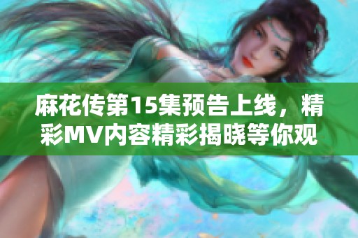 麻花传第15集预告上线，精彩MV内容精彩揭晓等你观看