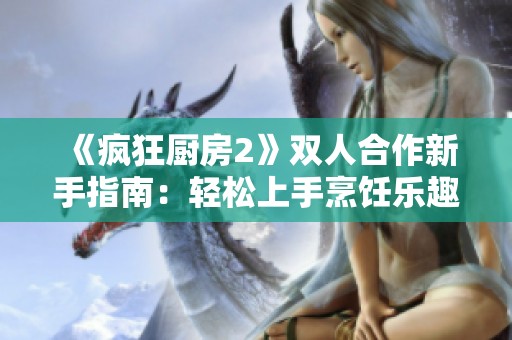 《疯狂厨房2》双人合作新手指南：轻松上手烹饪乐趣无穷攻略分享