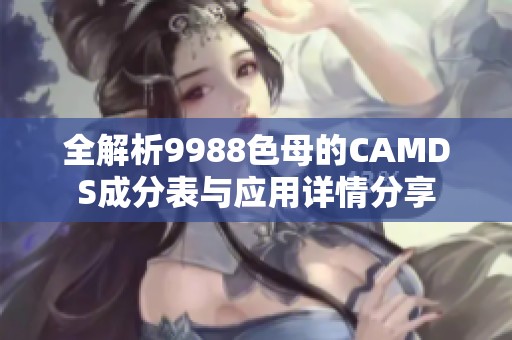 全解析9988色母的CAMDS成分表与应用详情分享