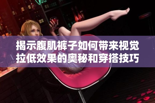 揭示腹肌裤子如何带来视觉拉低效果的奥秘和穿搭技巧