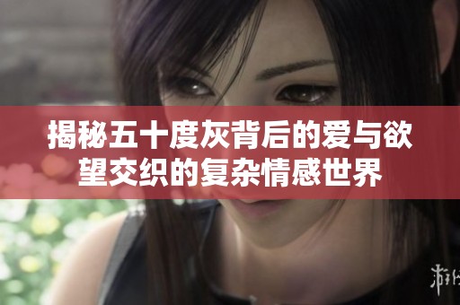揭秘五十度灰背后的爱与欲望交织的复杂情感世界