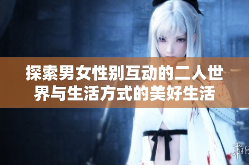 探索男女性别互动的二人世界与生活方式的美好生活