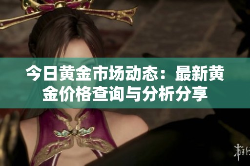 今日黄金市场动态：最新黄金价格查询与分析分享