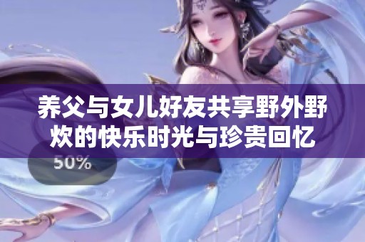 养父与女儿好友共享野外野炊的快乐时光与珍贵回忆