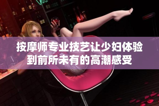 按摩师专业技艺让少妇体验到前所未有的高潮感受