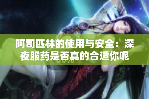 阿司匹林的使用与安全：深夜服药是否真的合适你呢