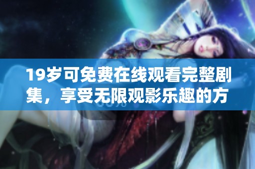 19岁可免费在线观看完整剧集，享受无限观影乐趣的方法揭秘