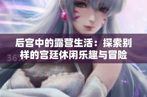 后宫中的露营生活：探索别样的宫廷休闲乐趣与冒险
