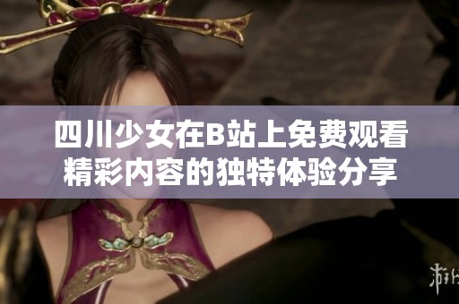 四川少女在B站上免费观看精彩内容的独特体验分享