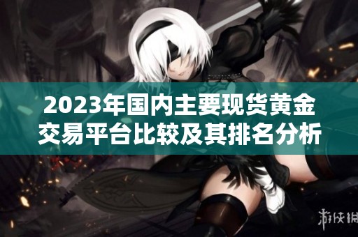 2023年国内主要现货黄金交易平台比较及其排名分析