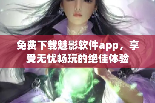 免费下载魅影软件app，享受无忧畅玩的绝佳体验