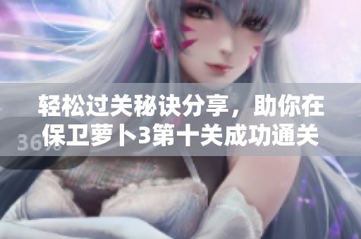 轻松过关秘诀分享，助你在保卫萝卜3第十关成功通关！