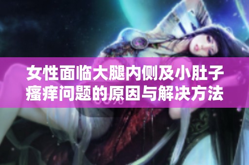 女性面临大腿内侧及小肚子瘙痒问题的原因与解决方法探讨