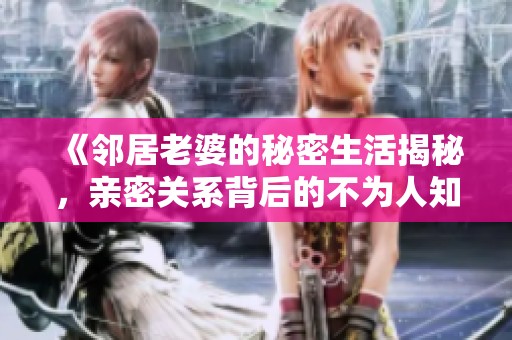《邻居老婆的秘密生活揭秘，亲密关系背后的不为人知的故事》