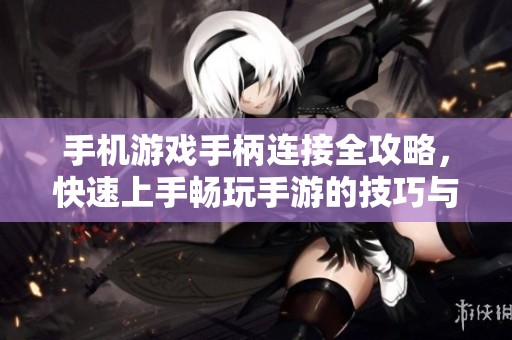 手机游戏手柄连接全攻略，快速上手畅玩手游的技巧与方法
