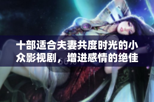 十部适合夫妻共度时光的小众影视剧，增进感情的绝佳选择