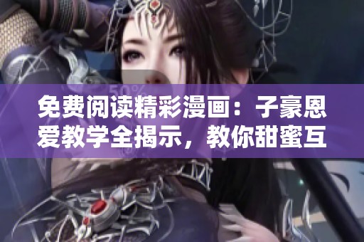 免费阅读精彩漫画：子豪恩爱教学全揭示，教你甜蜜互动技巧