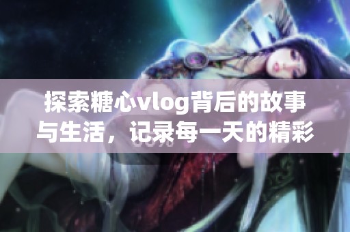 探索糖心vlog背后的故事与生活，记录每一天的精彩瞬间
