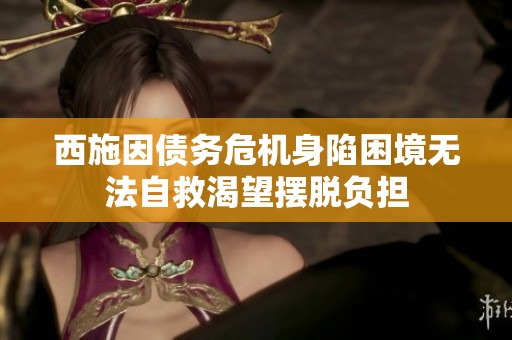 西施因债务危机身陷困境无法自救渴望摆脱负担