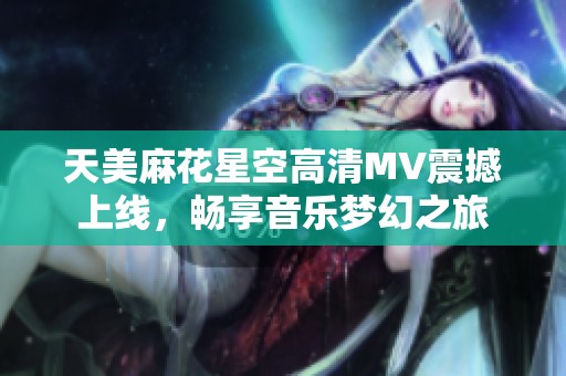 天美麻花星空高清MV震撼上线，畅享音乐梦幻之旅