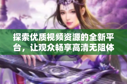 探索优质视频资源的全新平台，让观众畅享高清无阻体验