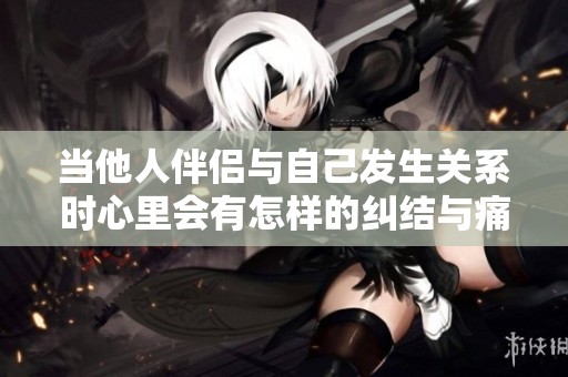 当他人伴侣与自己发生关系时心里会有怎样的纠结与痛苦呢