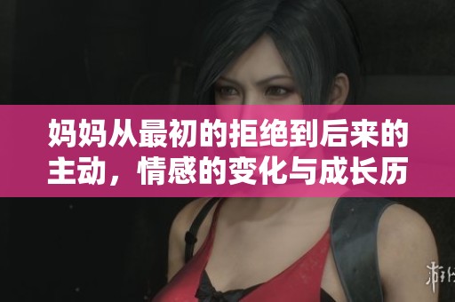 妈妈从最初的拒绝到后来的主动，情感的变化与成长历程探讨