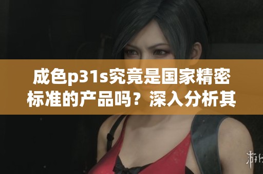 成色p31s究竟是国家精密标准的产品吗？深入分析其质量与性能